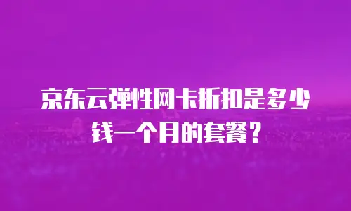 京东云弹性网卡折扣是多少钱一个月的套餐？