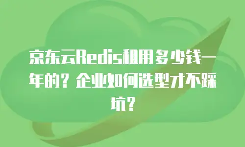 京东云Redis租用多少钱一年的？企业如何选型才不踩坑？