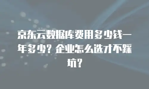 京东云数据库费用多少钱一年多少？企业怎么选才不踩坑？