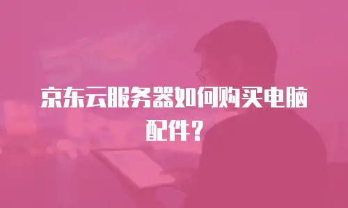 京东云服务器如何购买电脑配件？