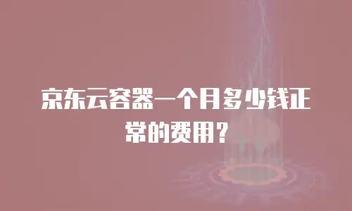 京东云容器一个月多少钱正常的费用？