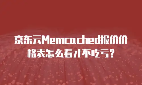 京东云Memcached报价价格表怎么看才不吃亏？