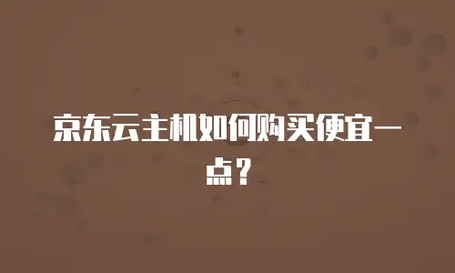 京东云主机如何购买便宜一点？
