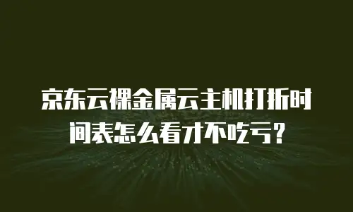 京东云裸金属云主机打折时间表怎么看才不吃亏？