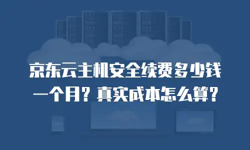京东云主机安全续费多少钱一个月？真实成本怎么算？