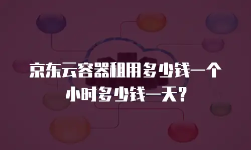 京东云容器租用多少钱一个小时多少钱一天？