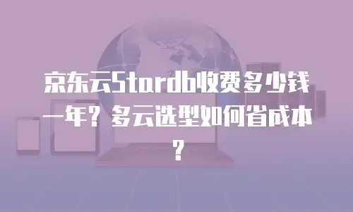 京东云Stardb收费多少钱一年？多云选型如何省成本？