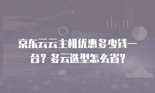 京东云云主机优惠多少钱一台？多云选型怎么省？