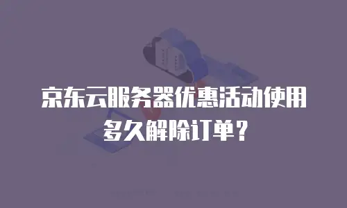 京东云服务器优惠活动使用多久解除订单？