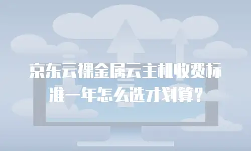 京东云裸金属云主机收费标准一年怎么选才划算？