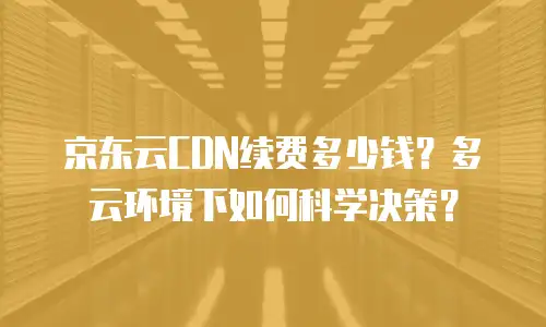 京东云CDN续费多少钱？多云环境下如何科学决策？