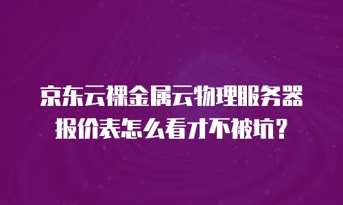 京东云裸金属云物理服务器报价表怎么看才不被坑？