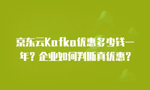 京东云Kafka优惠多少钱一年？企业如何判断真优惠？