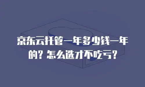 京东云托管一年多少钱一年的？怎么选才不吃亏？