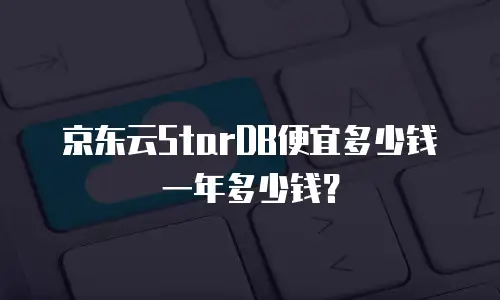 京东云StarDB便宜多少钱一年多少钱？