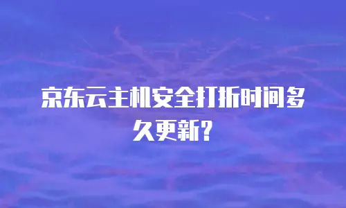 京东云主机安全打折时间多久更新？