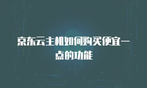 京东云主机如何购买便宜一点的功能