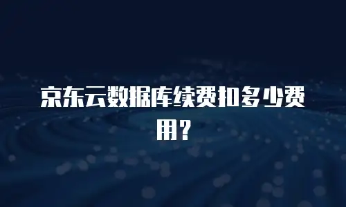 京东云数据库续费扣多少费用？