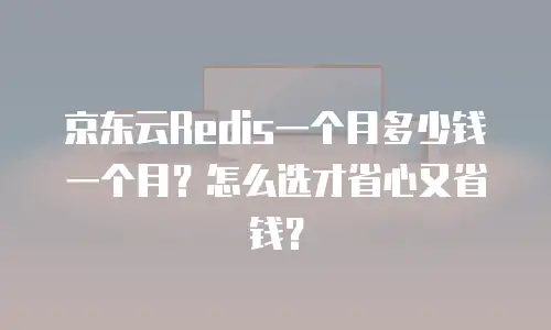 京东云Redis一个月多少钱一个月？怎么选才省心又省钱？