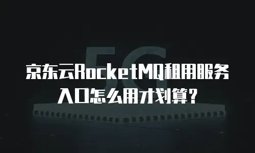 京东云RocketMQ租用服务入口怎么用才划算？