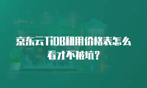京东云TiDB租用价格表怎么看才不被坑？