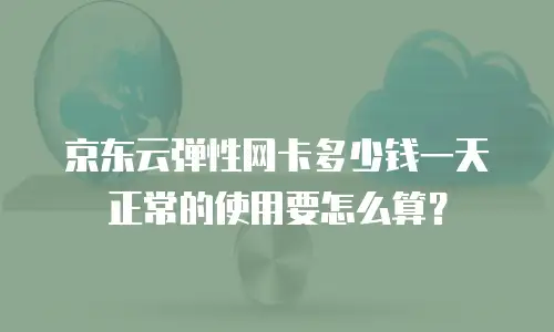 京东云弹性网卡多少钱一天 正常的使用要怎么算？