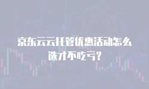 京东云云托管优惠活动怎么选才不吃亏？