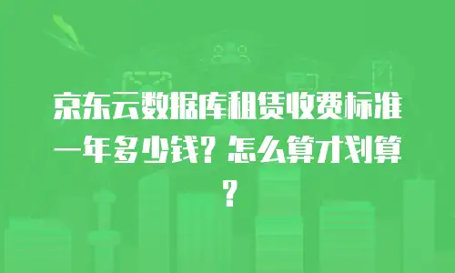 京东云数据库租赁收费标准一年多少钱？怎么算才划算？