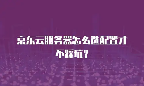 京东云服务器怎么选配置才不踩坑？