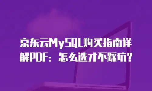 京东云MySQL购买指南详解PDF：怎么选才不踩坑？
