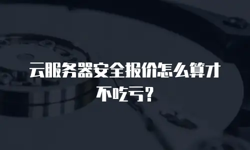云服务器安全报价怎么算才不吃亏？