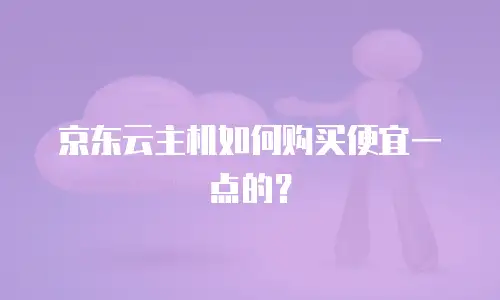 京东云主机如何购买便宜一点的？