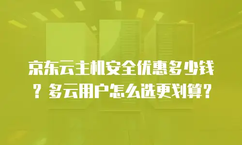 京东云主机安全优惠多少钱？多云用户怎么选更划算？