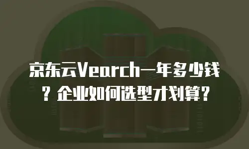 京东云Vearch一年多少钱？企业如何选型才划算？
