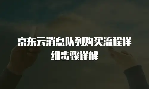 京东云消息队列购买流程详细步骤详解