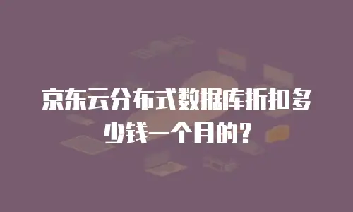 京东云分布式数据库折扣多少钱一个月的？