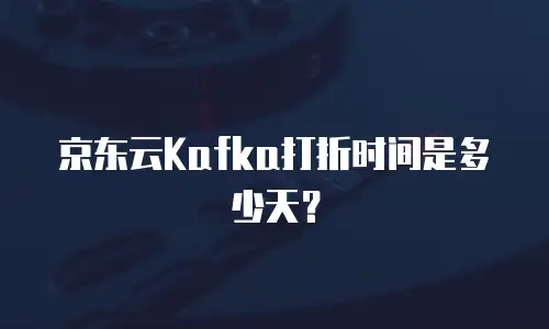 京东云Kafka打折时间是多少天？