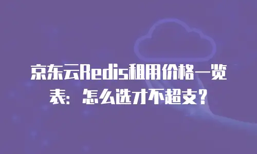 京东云Redis租用价格一览表：怎么选才不超支？
