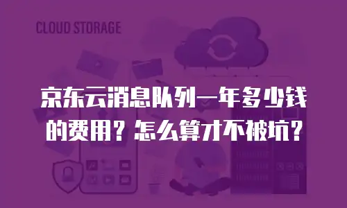 京东云消息队列一年多少钱的费用？怎么算才不被坑？