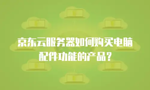 京东云服务器如何购买电脑配件功能的产品？
