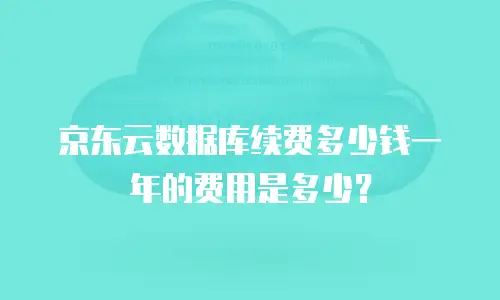 京东云数据库续费多少钱一年的费用是多少？