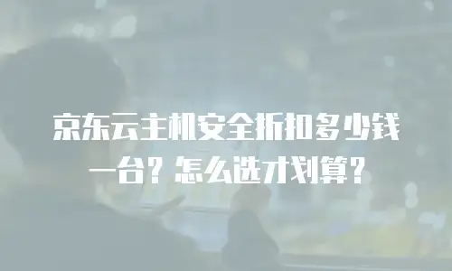 京东云主机安全折扣多少钱一台？怎么选才划算？