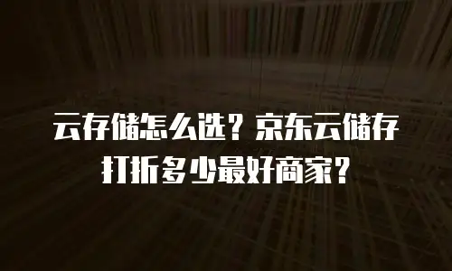 云存储怎么选？京东云储存打折多少最好商家？