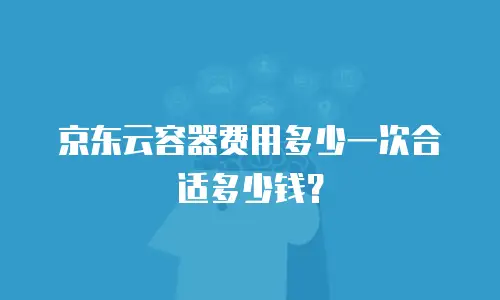 京东云容器费用多少一次合适多少钱？