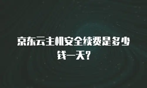 京东云主机安全续费是多少钱一天？