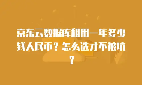 京东云数据库租用一年多少钱人民币？怎么选才不被坑？