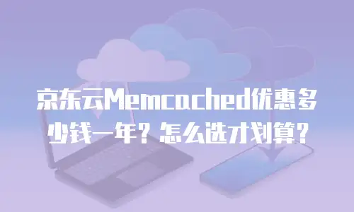 京东云Memcached优惠多少钱一年？怎么选才划算？