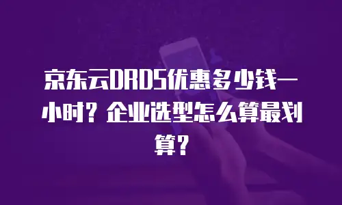 京东云DRDS优惠多少钱一小时？企业选型怎么算最划算？