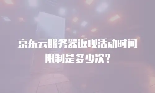 京东云服务器返现活动时间限制是多少次？