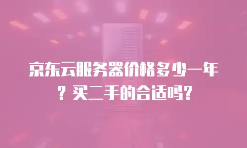 京东云服务器价格多少一年？买二手的合适吗？